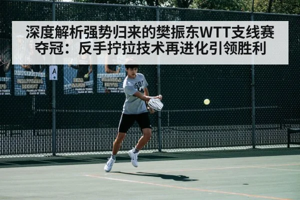 深度解析强势归来的樊振东WTT支线赛夺冠:反手拧拉技术再进化引领胜利