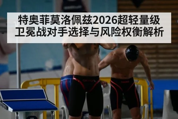 特奥菲莫洛佩兹2026超轻量级卫冕战对手选择与风险权衡解析