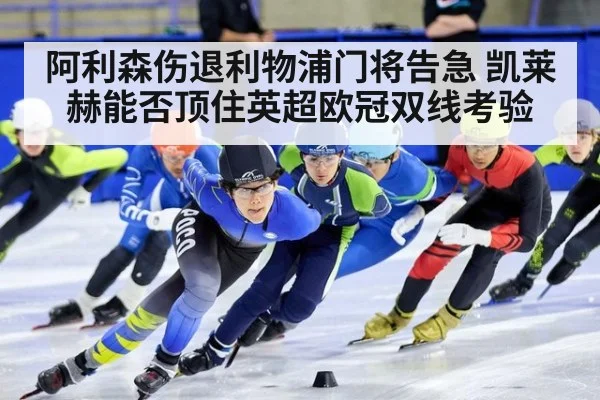 阿利森伤退利物浦门将告急 凯莱赫能否顶住英超欧冠双线考验
