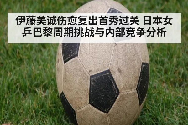 伊藤美诚伤愈复出首秀过关 日本女乒巴黎周期挑战与内部竞争分析